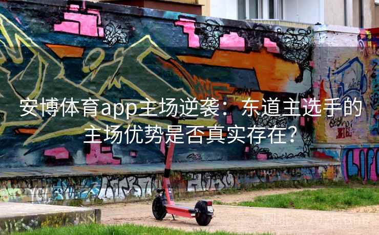 安博体育app主场逆袭：东道主选手的主场优势是否真实存在？