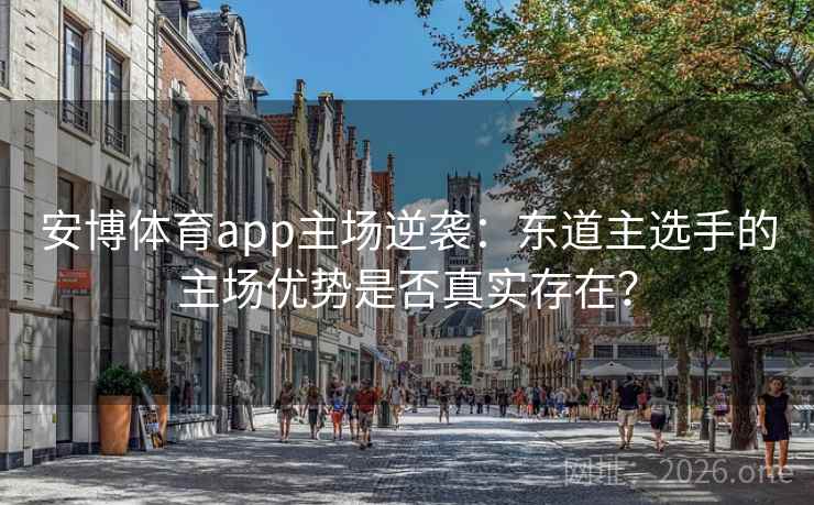 安博体育app主场逆袭：东道主选手的主场优势是否真实存在？