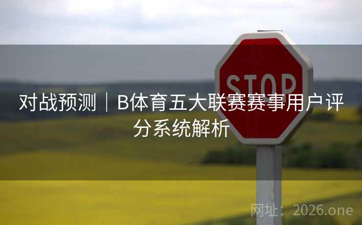 对战预测｜B体育五大联赛赛事用户评分系统解析