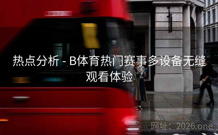 热点分析 - B体育热门赛事多设备无缝观看体验