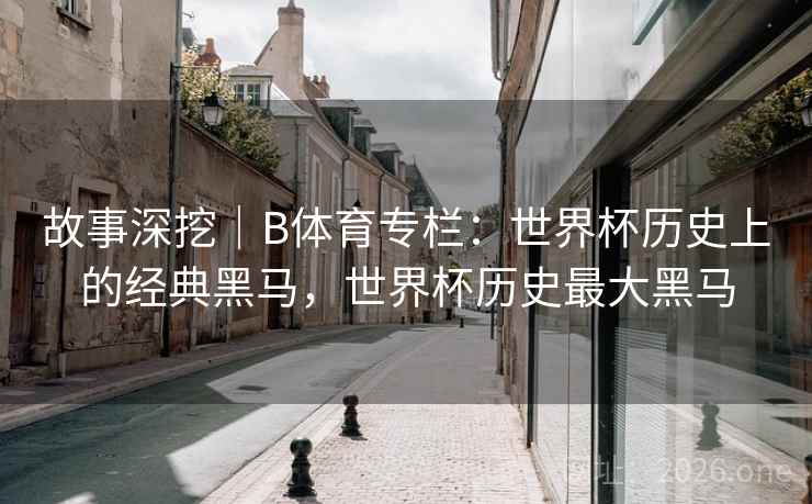 故事深挖｜B体育专栏：世界杯历史上的经典黑马，世界杯历史最大黑马