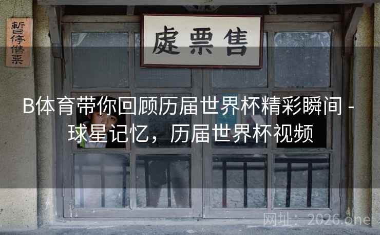 B体育带你回顾历届世界杯精彩瞬间 - 球星记忆，历届世界杯视频