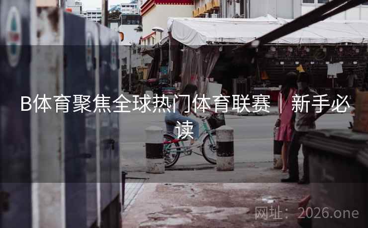 B体育聚焦全球热门体育联赛｜新手必读