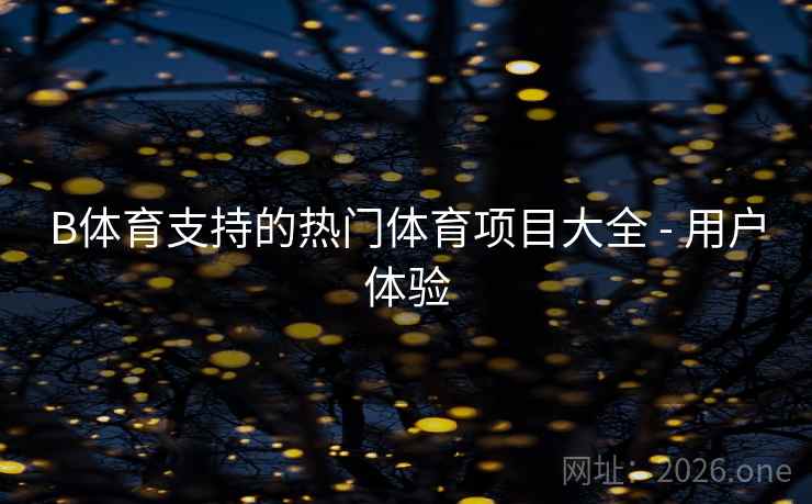 B体育支持的热门体育项目大全 - 用户体验