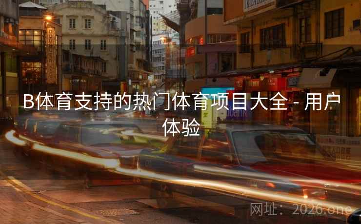 B体育支持的热门体育项目大全 - 用户体验