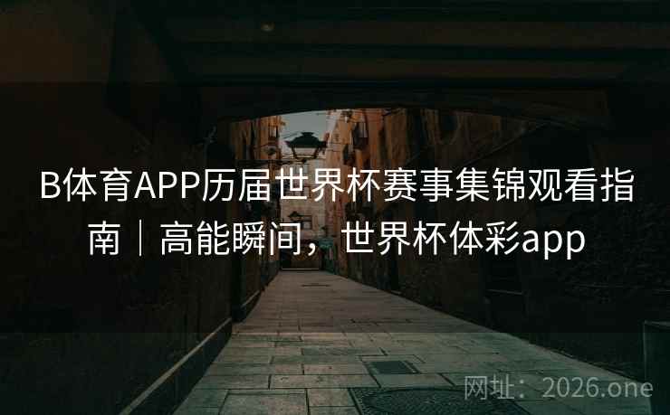 B体育APP历届世界杯赛事集锦观看指南｜高能瞬间，世界杯体彩app