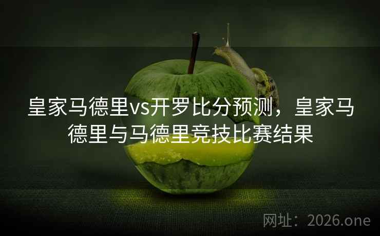 皇家马德里vs开罗比分预测，皇家马德里与马德里竞技比赛结果