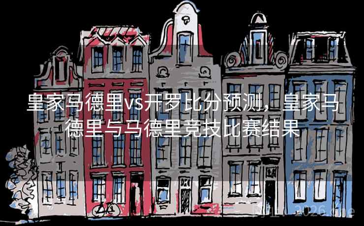 皇家马德里vs开罗比分预测，皇家马德里与马德里竞技比赛结果