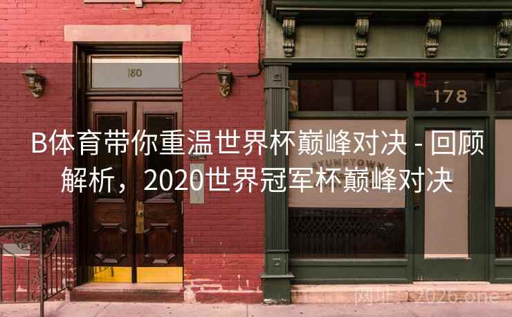 B体育带你重温世界杯巅峰对决 - 回顾解析，2020世界冠军杯巅峰对决