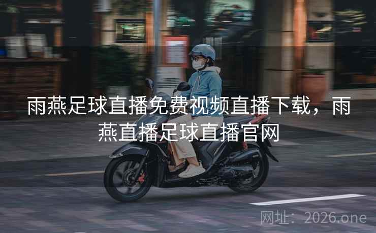 雨燕足球直播免费视频直播下载，雨燕直播足球直播官网