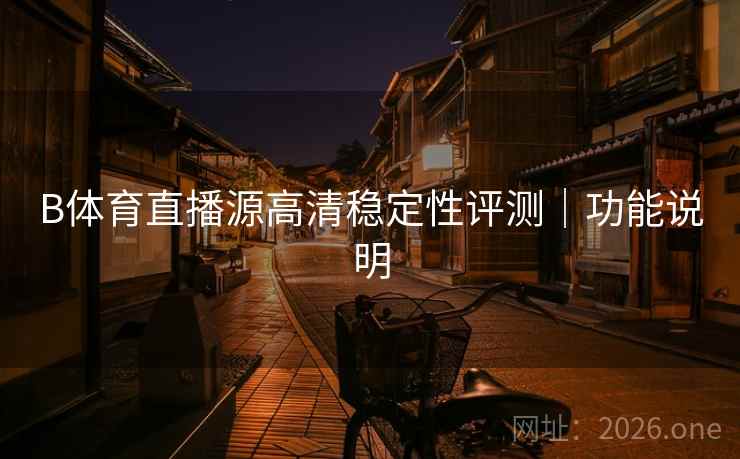 B体育直播源高清稳定性评测｜功能说明