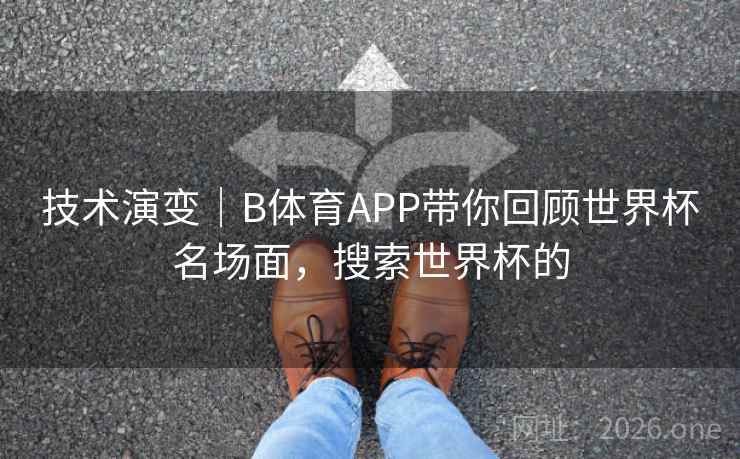 技术演变｜B体育APP带你回顾世界杯名场面，搜索世界杯的