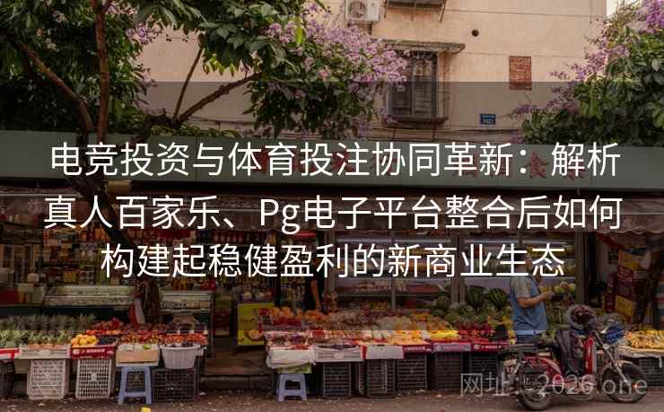 电竞投资与体育投注协同革新：解析真人百家乐、Pg电子平台整合后如何构建起稳健盈利的新商业生态