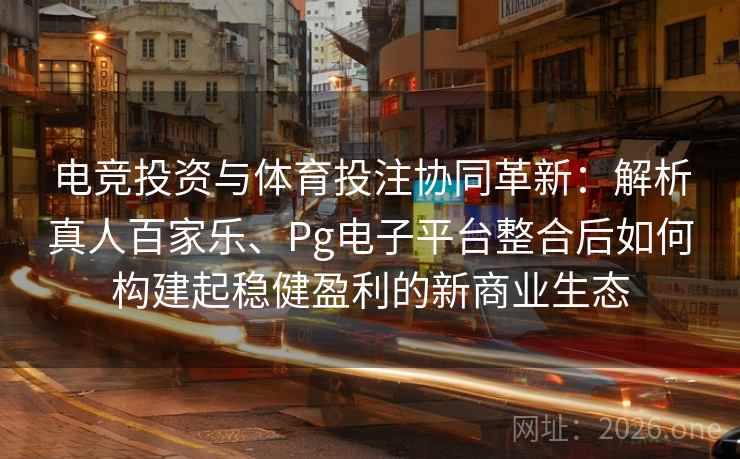 电竞投资与体育投注协同革新：解析真人百家乐、Pg电子平台整合后如何构建起稳健盈利的新商业生态
