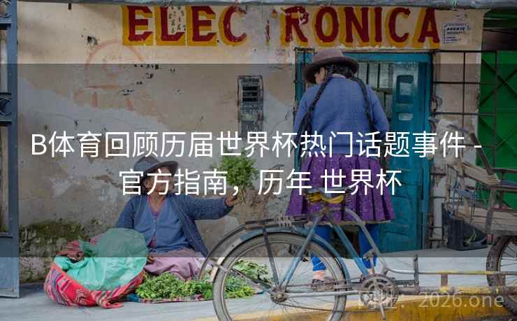 B体育回顾历届世界杯热门话题事件 - 官方指南，历年 世界杯