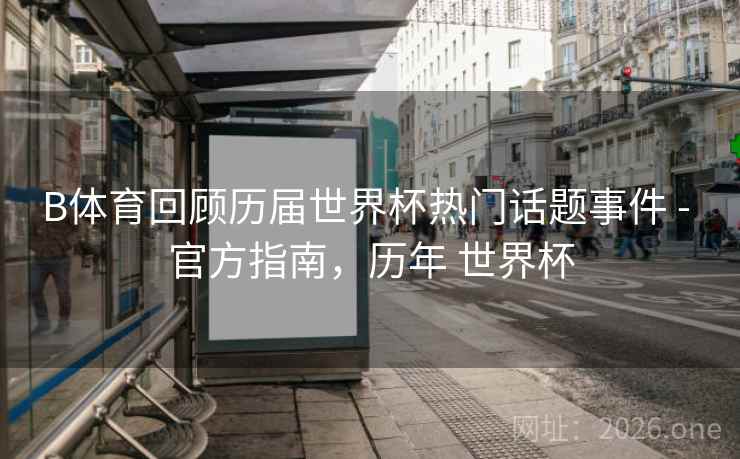 B体育回顾历届世界杯热门话题事件 - 官方指南，历年 世界杯