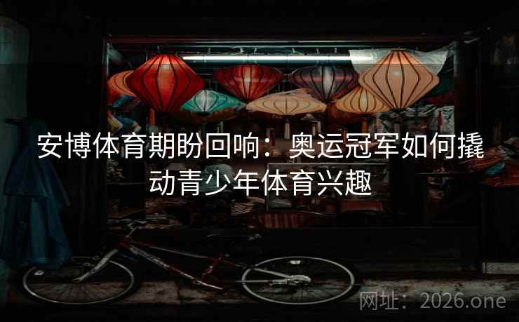 安博体育期盼回响：奥运冠军如何撬动青少年体育兴趣