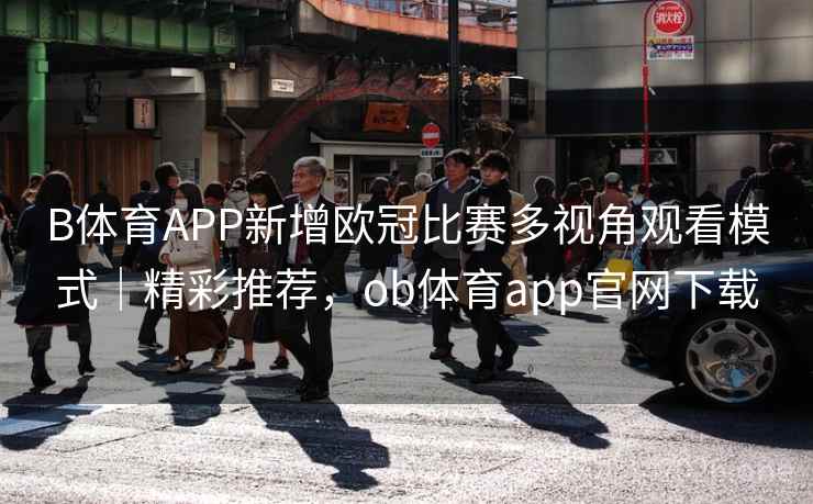 B体育APP新增欧冠比赛多视角观看模式｜精彩推荐，ob体育app官网下载