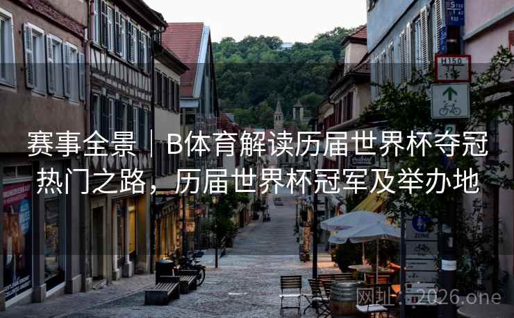 赛事全景｜B体育解读历届世界杯夺冠热门之路，历届世界杯冠军及举办地
