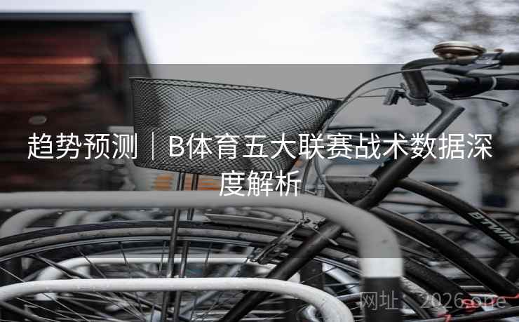 趋势预测｜B体育五大联赛战术数据深度解析