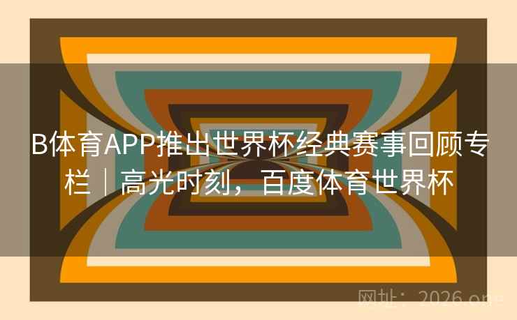 B体育APP推出世界杯经典赛事回顾专栏｜高光时刻，百度体育世界杯