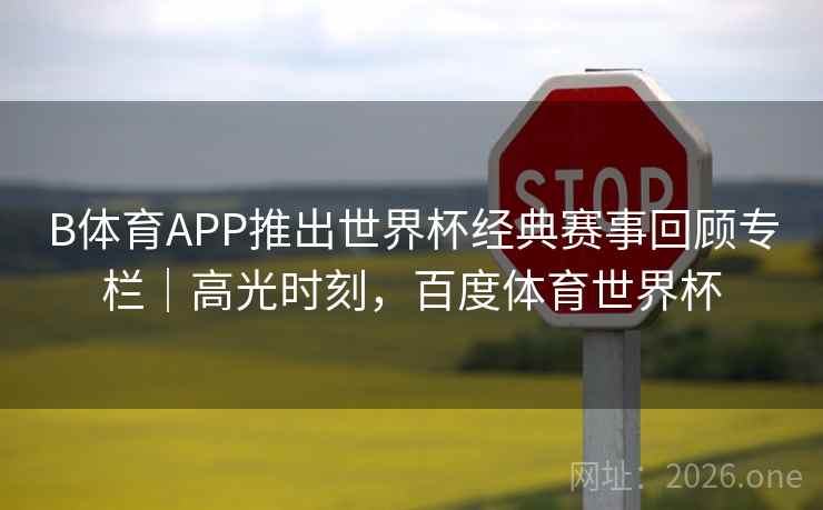 B体育APP推出世界杯经典赛事回顾专栏｜高光时刻，百度体育世界杯