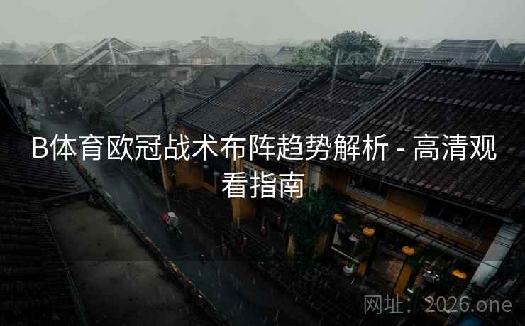 B体育欧冠战术布阵趋势解析 - 高清观看指南