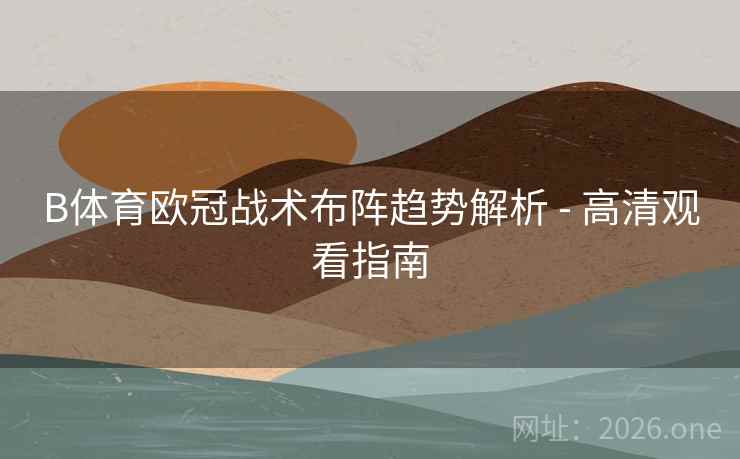B体育欧冠战术布阵趋势解析 - 高清观看指南