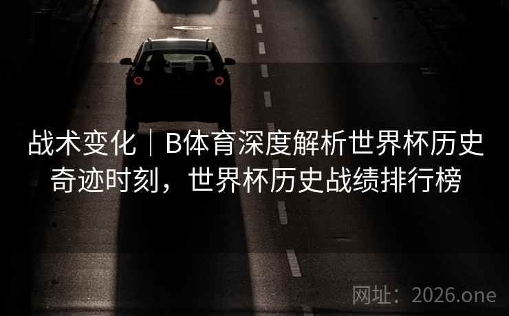 战术变化｜B体育深度解析世界杯历史奇迹时刻，世界杯历史战绩排行榜