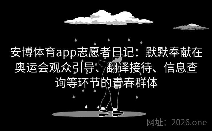 安博体育app志愿者日记：默默奉献在奥运会观众引导、翻译接待、信息查询等环节的青春群体
