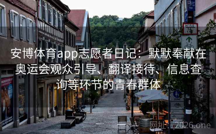 安博体育app志愿者日记：默默奉献在奥运会观众引导、翻译接待、信息查询等环节的青春群体