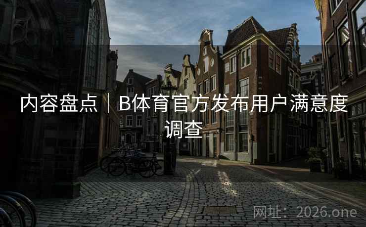 内容盘点｜B体育官方发布用户满意度调查