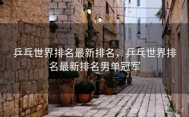 乒乓世界排名最新排名，乒乓世界排名最新排名男单冠军