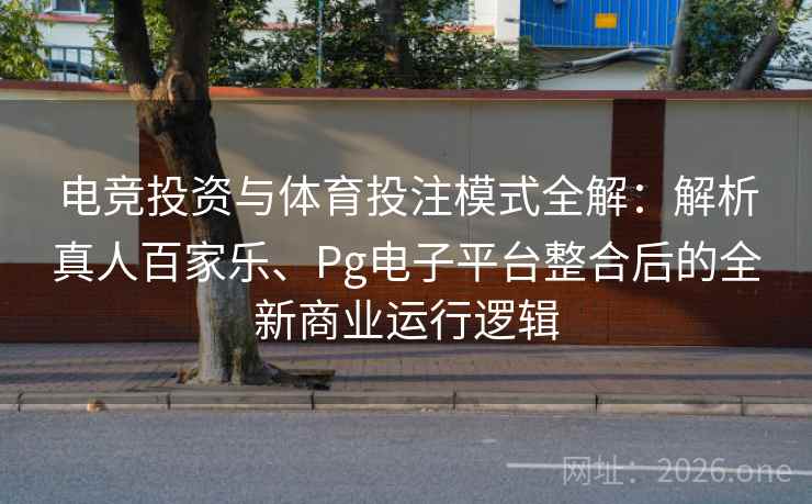 电竞投资与体育投注模式全解：解析真人百家乐、Pg电子平台整合后的全新商业运行逻辑