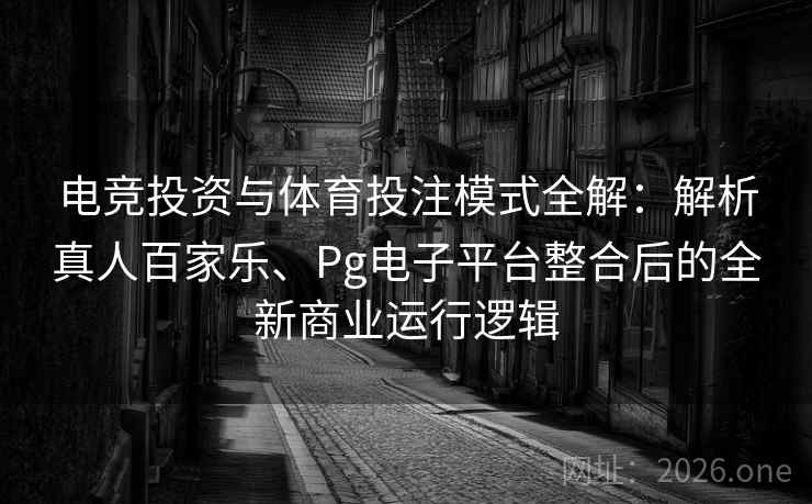 电竞投资与体育投注模式全解：解析真人百家乐、Pg电子平台整合后的全新商业运行逻辑