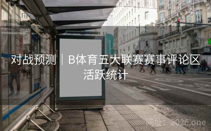 对战预测｜B体育五大联赛赛事评论区活跃统计