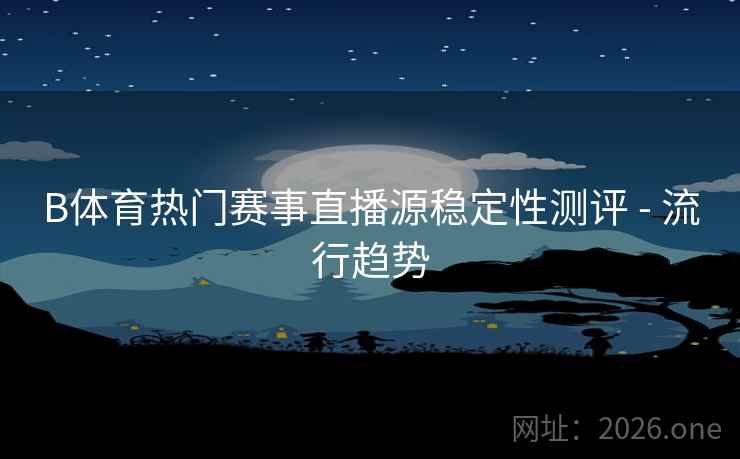 B体育热门赛事直播源稳定性测评 - 流行趋势