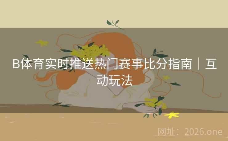 B体育实时推送热门赛事比分指南｜互动玩法