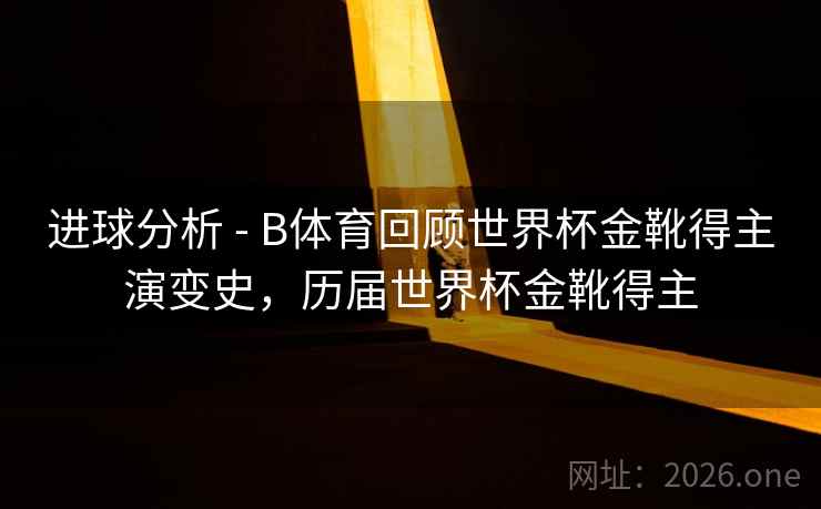 进球分析 - B体育回顾世界杯金靴得主演变史，历届世界杯金靴得主