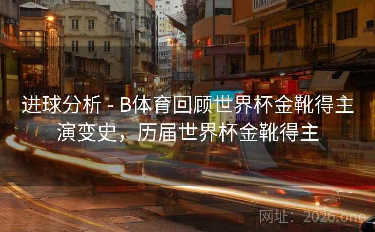 进球分析 - B体育回顾世界杯金靴得主演变史，历届世界杯金靴得主