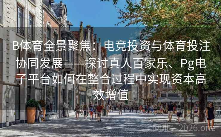B体育全景聚焦：电竞投资与体育投注协同发展——探讨真人百家乐、Pg电子平台如何在整合过程中实现资本高效增值