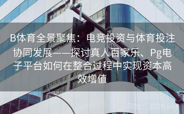 B体育全景聚焦：电竞投资与体育投注协同发展——探讨真人百家乐、Pg电子平台如何在整合过程中实现资本高效增值