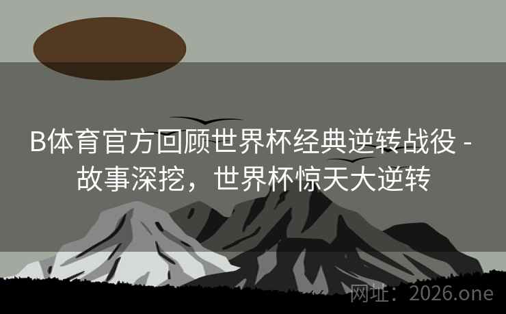 B体育官方回顾世界杯经典逆转战役 - 故事深挖，世界杯惊天大逆转