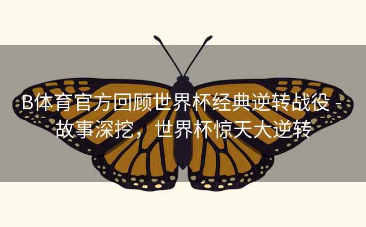 B体育官方回顾世界杯经典逆转战役 - 故事深挖，世界杯惊天大逆转
