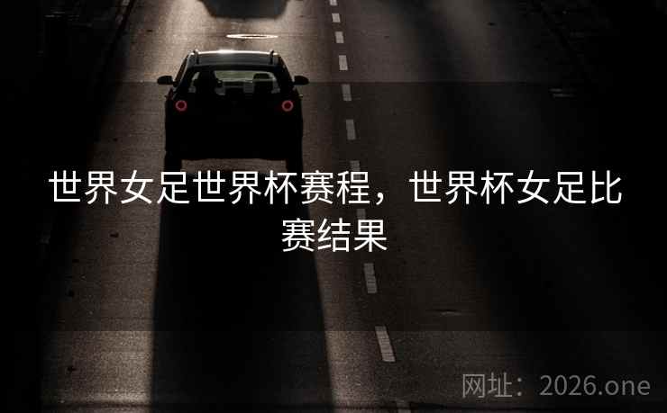 世界女足世界杯赛程，世界杯女足比赛结果