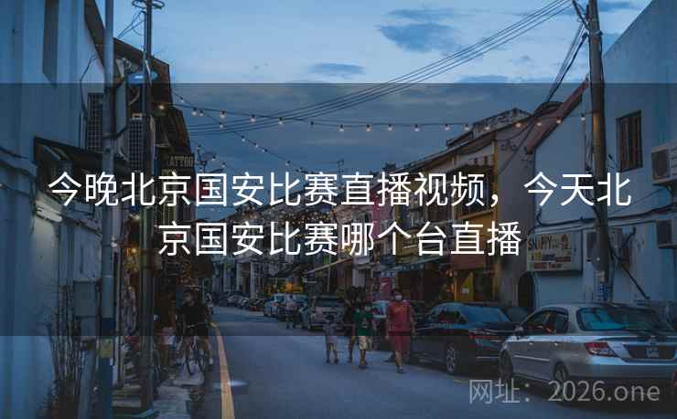 今晚北京国安比赛直播视频，今天北京国安比赛哪个台直播