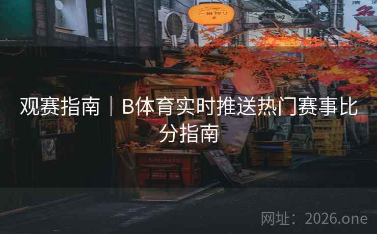 观赛指南｜B体育实时推送热门赛事比分指南