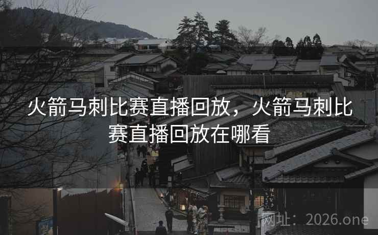 火箭马刺比赛直播回放，火箭马刺比赛直播回放在哪看