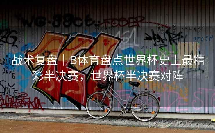 战术复盘｜B体育盘点世界杯史上最精彩半决赛，世界杯半决赛对阵