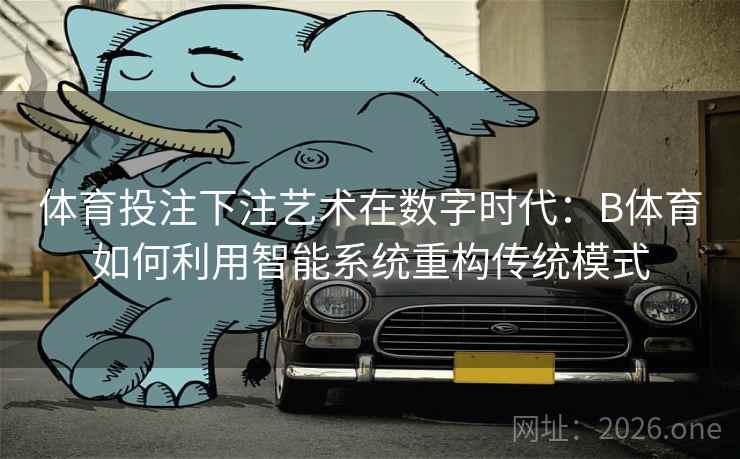 体育投注下注艺术在数字时代：B体育如何利用智能系统重构传统模式